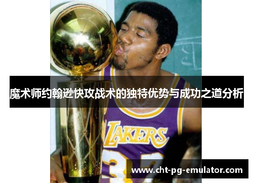 魔术师约翰逊快攻战术的独特优势与成功之道分析