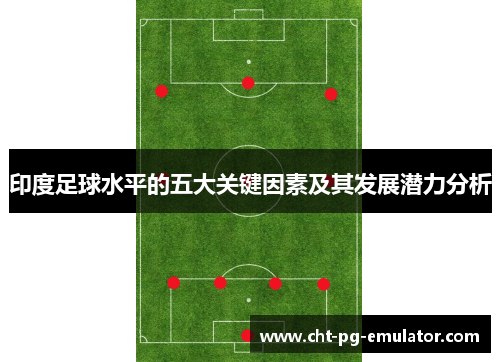 印度足球水平的五大关键因素及其发展潜力分析