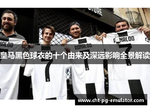 皇马黑色球衣的十个由来及深远影响全景解读