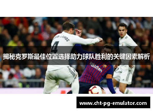 揭秘克罗斯最佳位置选择助力球队胜利的关键因素解析