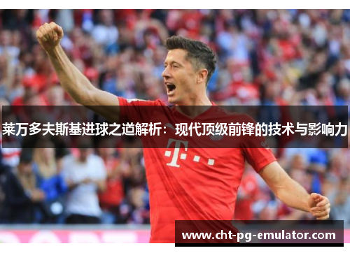 莱万多夫斯基进球之道解析:现代顶级前锋的技术与影响力