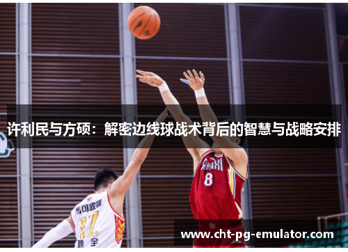 许利民与方硕:解密边线球战术背后的智慧与战略安排