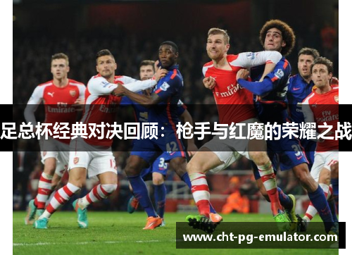 足总杯经典对决回顾：枪手与红魔的荣耀之战