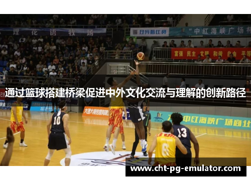 通过篮球搭建桥梁促进中外文化交流与理解的创新路径