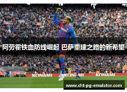 阿劳霍铁血防线崛起 巴萨重建之路的新希望