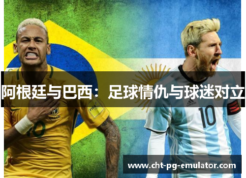 阿根廷与巴西：足球情仇与球迷对立