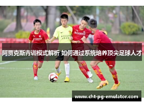 阿贾克斯青训模式解析 如何通过系统培养顶尖足球人才