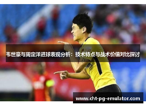 韦世豪与周定洋进球表现分析：技术特点与战术价值对比探讨