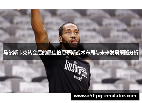 马尔斯卡克转会后的最佳伯恩茅斯战术布局与未来发展策略分析