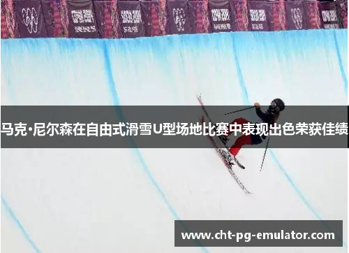 马克·尼尔森在自由式滑雪U型场地比赛中表现出色荣获佳绩