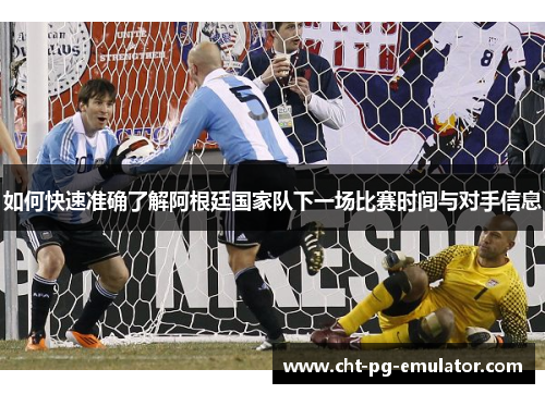 如何快速准确了解阿根廷国家队下一场比赛时间与对手信息