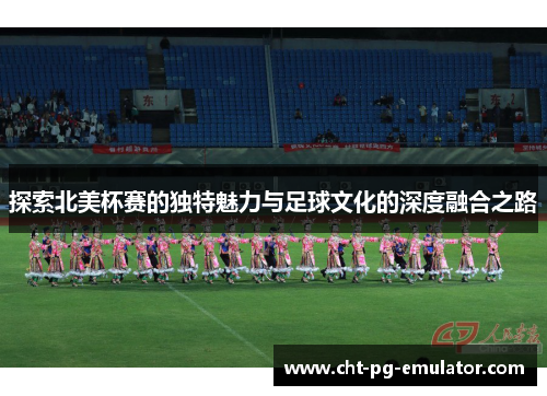 探索北美杯赛的独特魅力与足球文化的深度融合之路