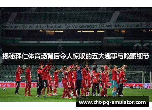 揭秘拜仁体育场背后令人惊叹的五大趣事与隐藏细节