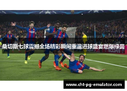 桑切斯七球震撼全场精彩瞬间重温进球盛宴燃爆绿茵