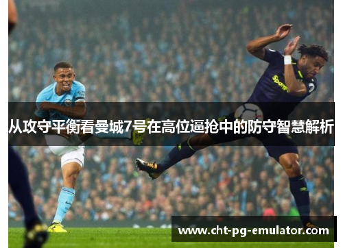 从攻守平衡看曼城7号在高位逼抢中的防守智慧解析