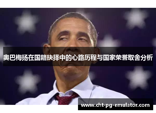 奥巴梅扬在国籍抉择中的心路历程与国家荣誉取舍分析