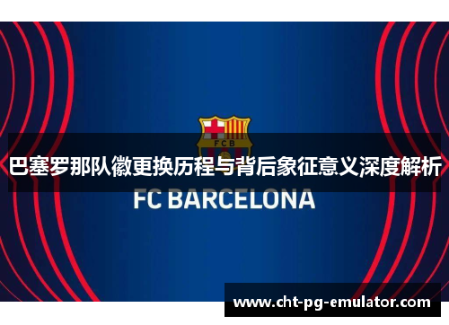巴塞罗那队徽更换历程与背后象征意义深度解析