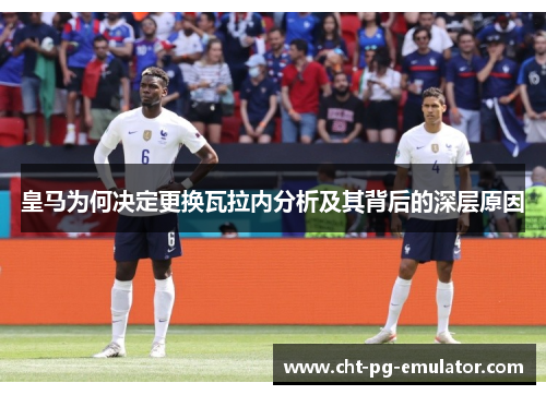 皇马为何决定更换瓦拉内分析及其背后的深层原因