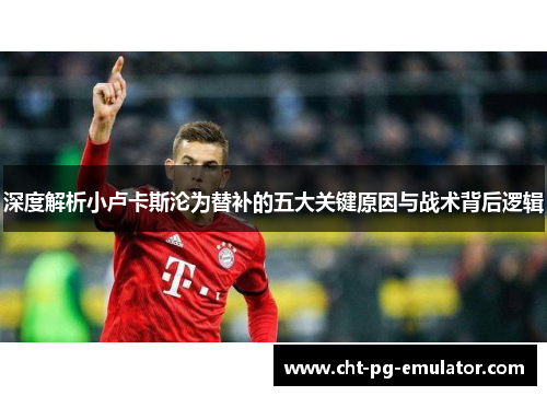 深度解析小卢卡斯沦为替补的五大关键原因与战术背后逻辑