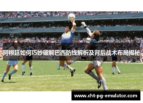 阿根廷如何巧妙破解巴西防线解析及背后战术布局揭秘
