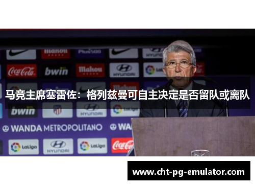 马竞主席塞雷佐：格列兹曼可自主决定是否留队或离队