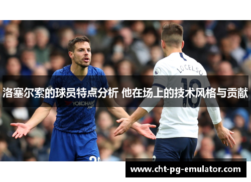 洛塞尔索的球员特点分析 他在场上的技术风格与贡献