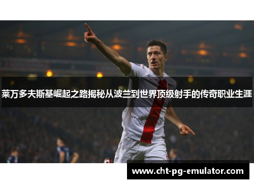 莱万多夫斯基崛起之路揭秘从波兰到世界顶级射手的传奇职业生涯