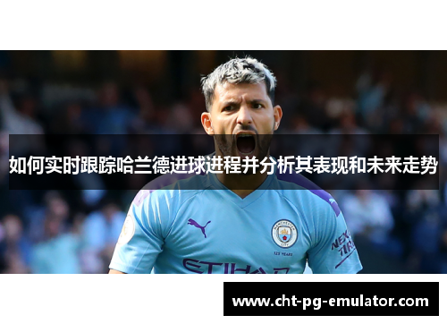 如何实时跟踪哈兰德进球进程并分析其表现和未来走势 如何实时跟踪哈兰德进球进程并分析其表现和未来走势