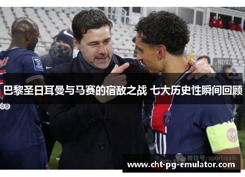 巴黎圣日耳曼与马赛的宿敌之战 七大历史性瞬间回顾