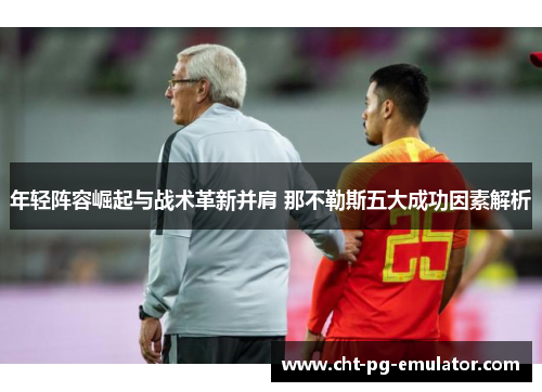 年轻阵容崛起与战术革新并肩 那不勒斯五大成功因素解析