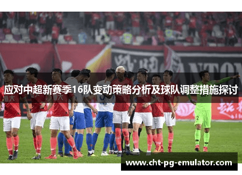 应对中超新赛季16队变动策略分析及球队调整措施探讨