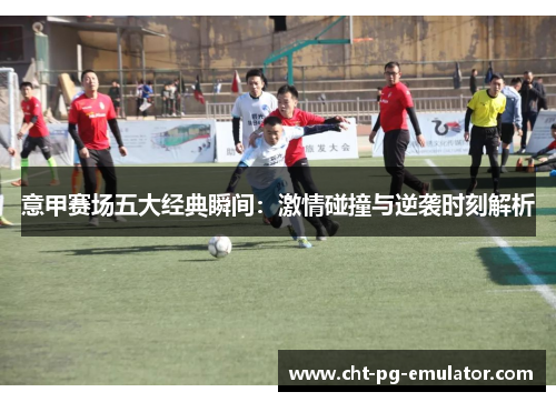 意甲赛场五大经典瞬间:激情碰撞与逆袭时刻解析 意甲赛场五大经典瞬间:激情碰撞与逆袭时刻解析