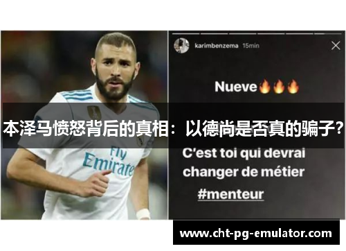 本泽马愤怒背后的真相：以德尚是否真的骗子？