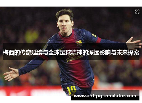 梅西的传奇延续与全球足球精神的深远影响与未来探索 梅西的传奇延续与全球足球精神的深远影响与未来探索