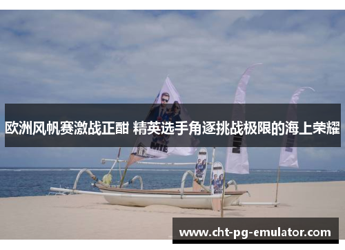 欧洲风帆赛激战正酣 精英选手角逐挑战极限的海上荣耀