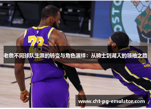 老詹不同球队生涯的转变与角色演绎:从骑士到湖人的领袖之路 老詹不同球队生涯的转变与角色演绎:从骑士到湖人的领袖之路
