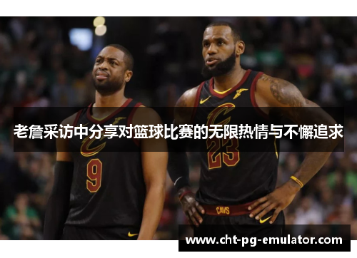 老詹采访中分享对篮球比赛的无限热情与不懈追求 老詹采访中分享对篮球比赛的无限热情与不懈追求