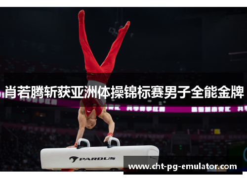 肖若腾斩获亚洲体操锦标赛男子全能金牌 肖若腾斩获亚洲体操锦标赛男子全能金牌