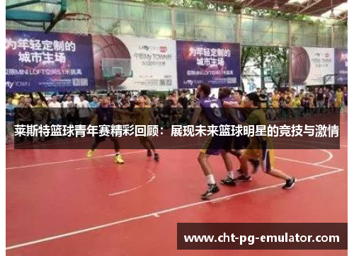 莱斯特篮球青年赛精彩回顾:展现未来篮球明星的竞技与激情 莱斯特篮球青年赛精彩回顾:展现未来篮球明星的竞技与激情