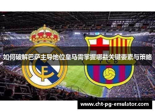 如何破解巴萨主导地位皇马需掌握哪些关键要素与策略 如何破解巴萨主导地位皇马需掌握哪些关键要素与策略