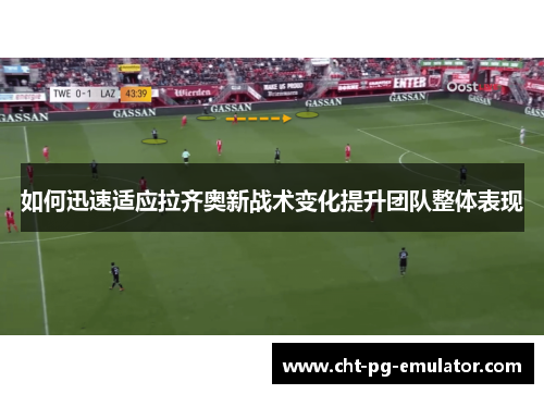 如何迅速适应拉齐奥新战术变化提升团队整体表现 如何迅速适应拉齐奥新战术变化提升团队整体表现