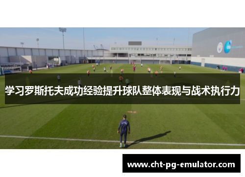 学习罗斯托夫成功经验提升球队整体表现与战术执行力