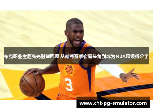 布克职业生涯高光时刻回顾 从新秀赛季崭露头角到成为NBA顶级得分手