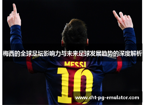 梅西的全球足坛影响力与未来足球发展趋势的深度解析 梅西的全球足坛影响力与未来足球发展趋势的深度解析
