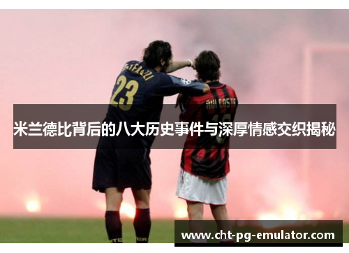 米兰德比背后的八大历史事件与深厚情感交织揭秘