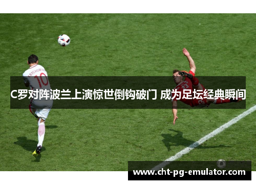 C罗对阵波兰上演惊世倒钩破门 成为足坛经典瞬间