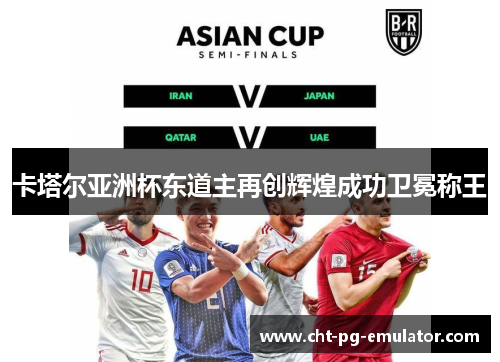 卡塔尔亚洲杯东道主再创辉煌成功卫冕称王 卡塔尔亚洲杯东道主再创辉煌成功卫冕称王