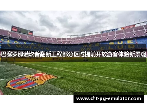 巴塞罗那诺坎普翻新工程部分区域提前开放游客体验新景观 巴塞罗那诺坎普翻新工程部分区域提前开放游客体验新景观