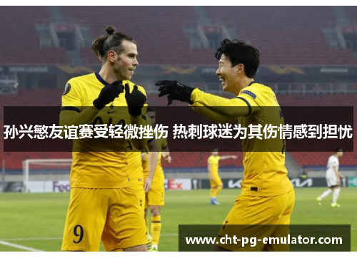 孙兴慜友谊赛受轻微挫伤 热刺球迷为其伤情感到担忧 孙兴慜友谊赛受轻微挫伤 热刺球迷为其伤情感到担忧