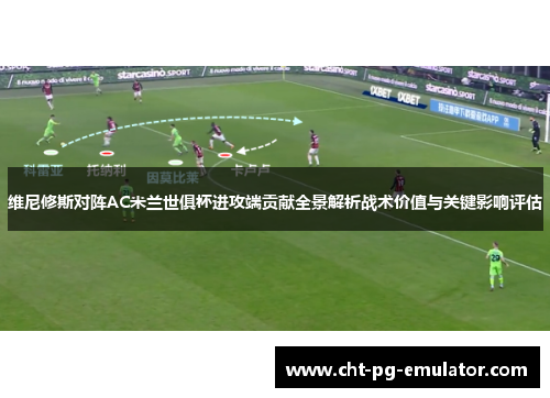 维尼修斯对阵AC米兰世俱杯进攻端贡献全景解析战术价值与关键影响评估 维尼修斯对阵AC米兰世俱杯进攻端贡献全景解析战术价值与关键影响评估
